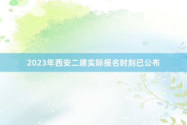 2023年西安二建实际报名时刻已公布