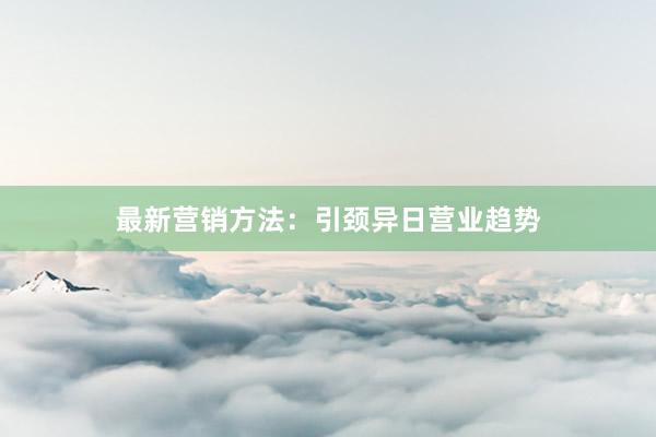 最新营销方法：引颈异日营业趋势