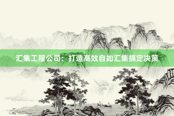 汇集工程公司：打造高效自如汇集搞定决策