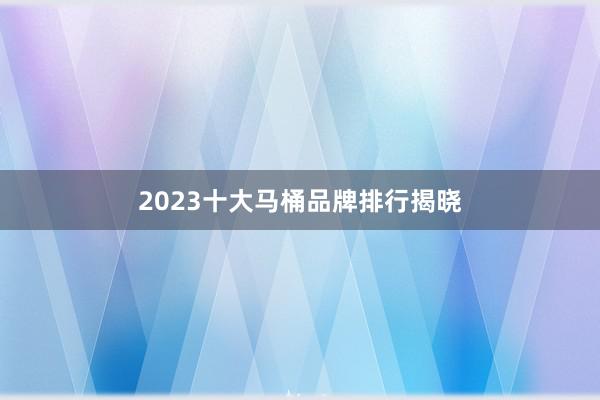 2023十大马桶品牌排行揭晓