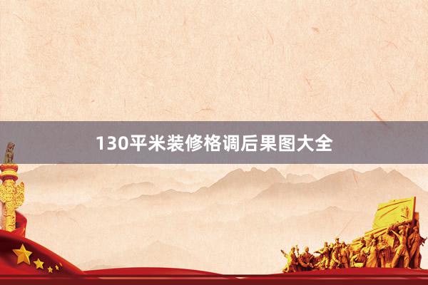 130平米装修格调后果图大全
