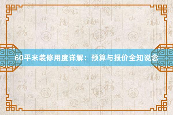 60平米装修用度详解：预算与报价全知说念