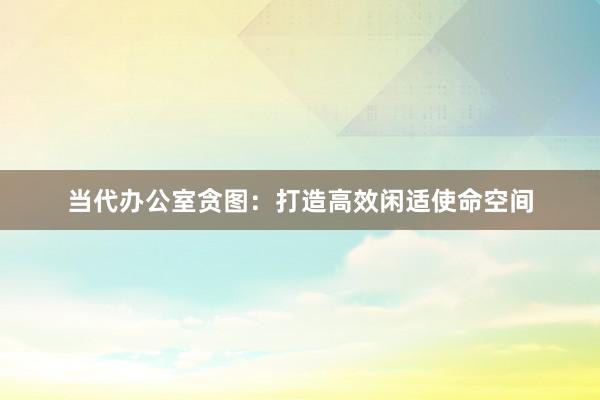 当代办公室贪图：打造高效闲适使命空间