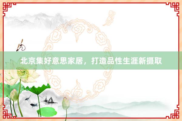 北京集好意思家居，打造品性生涯新摄取