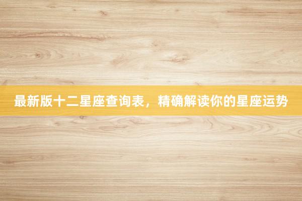 最新版十二星座查询表，精确解读你的星座运势
