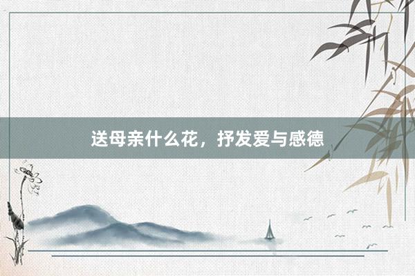 送母亲什么花，抒发爱与感德