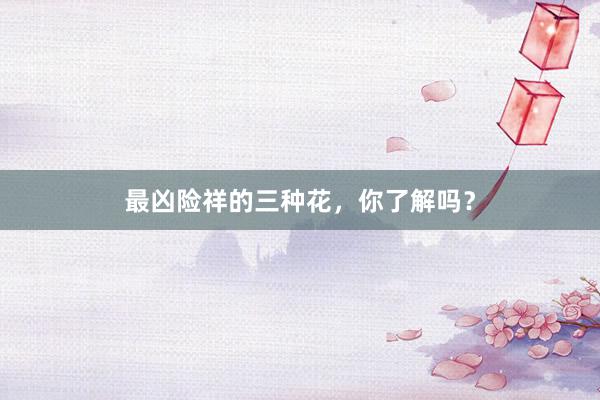 最凶险祥的三种花，你了解吗？