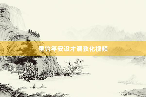 垂钓竿安设才调教化视频