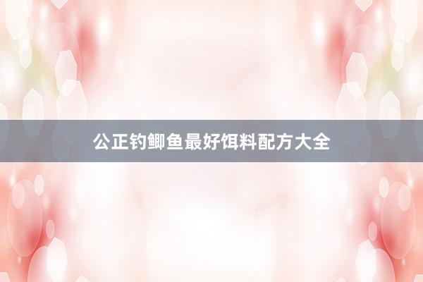 公正钓鲫鱼最好饵料配方大全