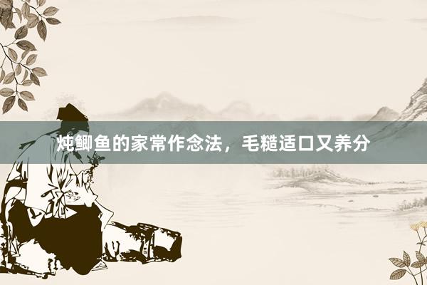 炖鲫鱼的家常作念法，毛糙适口又养分