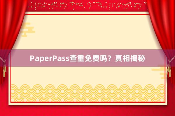 PaperPass查重免费吗?真相揭秘